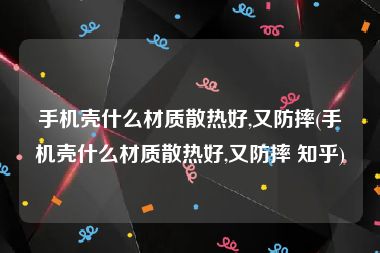 手机壳什么材质散热好,又防摔(手机壳什么材质散热好,又防摔 知乎)