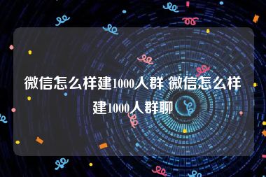 微信怎么样建1000人群 微信怎么样建1000人群聊