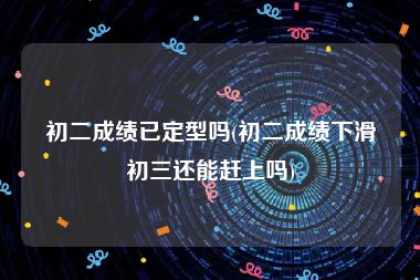 初二成绩已定型吗(初二成绩下滑初三还能赶上吗)