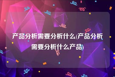 产品分析需要分析什么(产品分析需要分析什么产品)