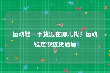 运动鞋一手货源在哪儿找？运动鞋定做进货通道