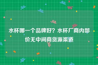 水杯哪一个品牌好？水杯厂商内部价无中间商货源渠道