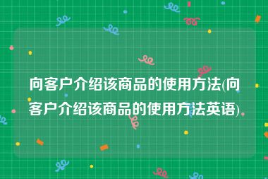 向客户介绍该商品的使用方法(向客户介绍该商品的使用方法英语)