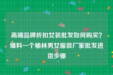 高端品牌折扣女装批发如何购买？爆料一个榆林男女服装厂家批发进货步骤