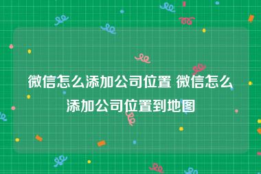 微信怎么添加公司位置 微信怎么添加公司位置到地图