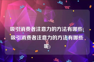 吸引消费者注意力的方法有哪些(吸引消费者注意力的方法有哪些呢)