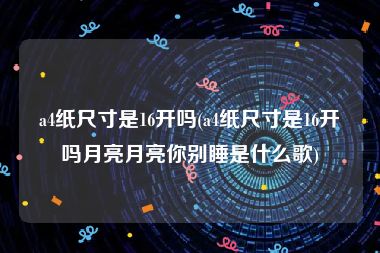 a4纸尺寸是16开吗(a4纸尺寸是16开吗月亮月亮你别睡是什么歌)