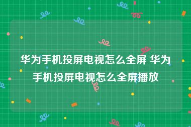 华为手机投屏电视怎么全屏 华为手机投屏电视怎么全屏播放