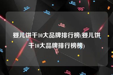 婴儿饼干10大品牌排行榜(婴儿饼干10大品牌排行榜榜)