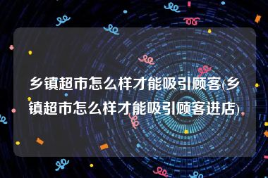 乡镇超市怎么样才能吸引顾客(乡镇超市怎么样才能吸引顾客进店)