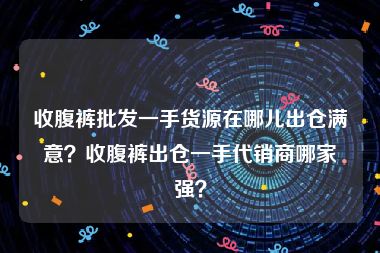 收腹裤批发一手货源在哪儿出仓满意？收腹裤出仓一手代销商哪家强？