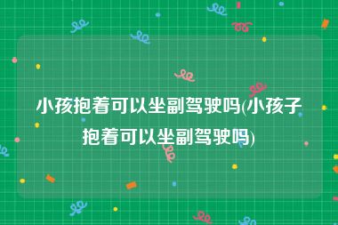 小孩抱着可以坐副驾驶吗(小孩子抱着可以坐副驾驶吗)