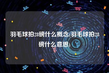 羽毛球拍28磅什么概念(羽毛球拍28磅什么意思)