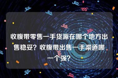 收腹带零售一手货源在哪个地方出售稳妥？收腹带出售一手渠道哪一个强？