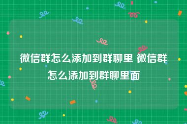 微信群怎么添加到群聊里 微信群怎么添加到群聊里面