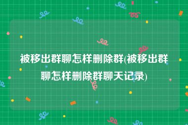 被移出群聊怎样删除群(被移出群聊怎样删除群聊天记录)