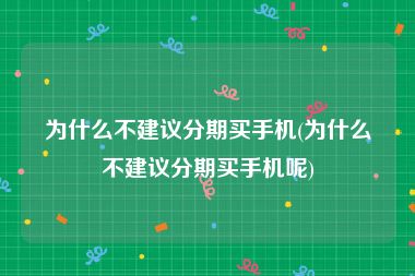 为什么不建议分期买手机(为什么不建议分期买手机呢)