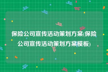 保险公司宣传活动策划方案(保险公司宣传活动策划方案模板)