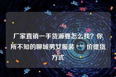 厂家直销一手货源要怎么找？你所不知的聊城男女服装 *** 价提货方式