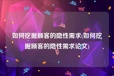 如何挖掘顾客的隐性需求(如何挖掘顾客的隐性需求论文)