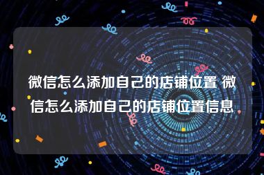 微信怎么添加自己的店铺位置 微信怎么添加自己的店铺位置信息