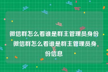 微信群怎么看谁是群主管理员身份 微信群怎么看谁是群主管理员身份信息