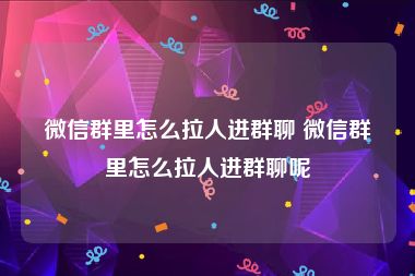 微信群里怎么拉人进群聊 微信群里怎么拉人进群聊呢