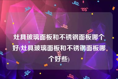 灶具玻璃面板和不锈钢面板哪个好(灶具玻璃面板和不锈钢面板哪个好些)