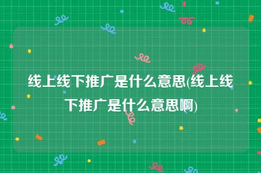 线上线下推广是什么意思(线上线下推广是什么意思啊)