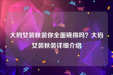 大码女装秋装你全面晓得吗？大码女装秋装详细介绍