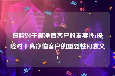 保险对于高净值客户的重要性(保险对于高净值客户的重要性和意义)