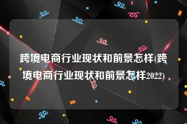 跨境电商行业现状和前景怎样(跨境电商行业现状和前景怎样2022)