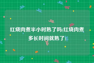 红烧肉煮半小时熟了吗(红烧肉煮多长时间就熟了)