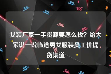 女装厂家一手货源要怎么找？给大家说一说临沧男女服装员工价提货渠道