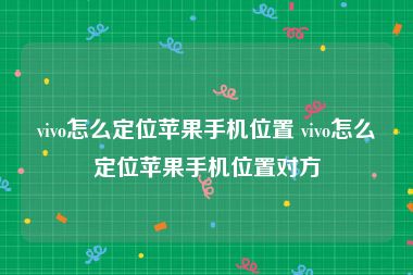 vivo怎么定位苹果手机位置 vivo怎么定位苹果手机位置对方