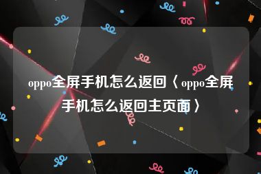 oppo全屏手机怎么返回〈oppo全屏手机怎么返回主页面〉