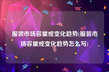 服装市场容量或变化趋势(服装市场容量或变化趋势怎么写)