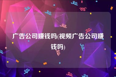 广告公司赚钱吗(视频广告公司赚钱吗)