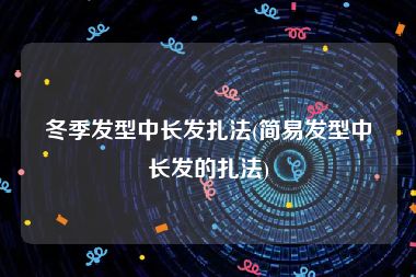 冬季发型中长发扎法(简易发型中长发的扎法)