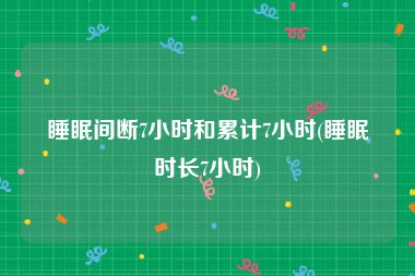 睡眠间断7小时和累计7小时(睡眠时长7小时)