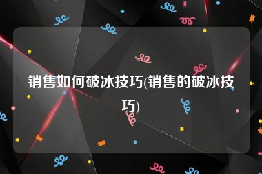 销售如何破冰技巧(销售的破冰技巧)