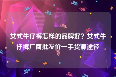 女式牛仔裤怎样的品牌好？女式牛仔裤厂商批发价一手货源途径