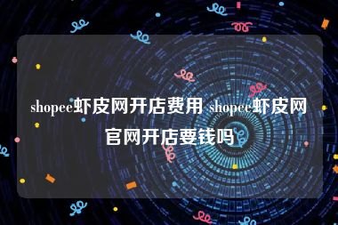 shopee虾皮网开店费用 shopee虾皮网官网开店要钱吗