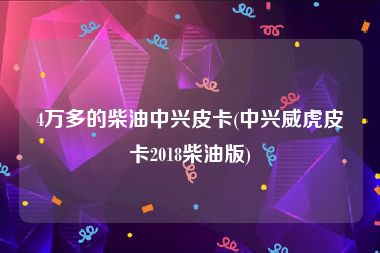 4万多的柴油中兴皮卡(中兴威虎皮卡2018柴油版)