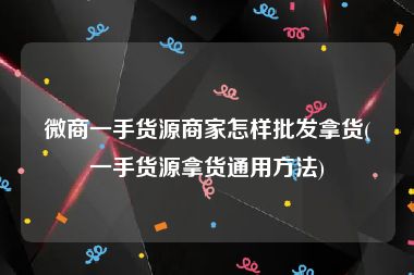 微商一手货源商家怎样批发拿货(一手货源拿货通用方法)