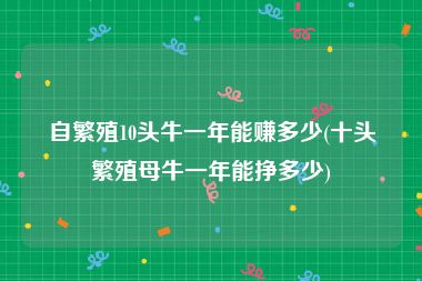 自繁殖10头牛一年能赚多少(十头繁殖母牛一年能挣多少)