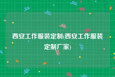 西安工作服装定制(西安工作服装定制厂家)