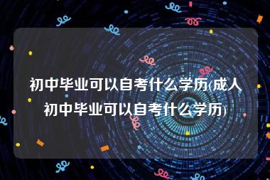 初中毕业可以自考什么学历(成人初中毕业可以自考什么学历)