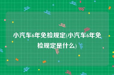 小汽车6年免检规定(小汽车6年免检规定是什么)