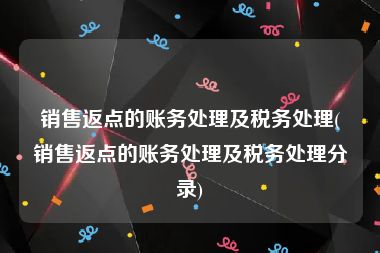 销售返点的账务处理及税务处理(销售返点的账务处理及税务处理分录)